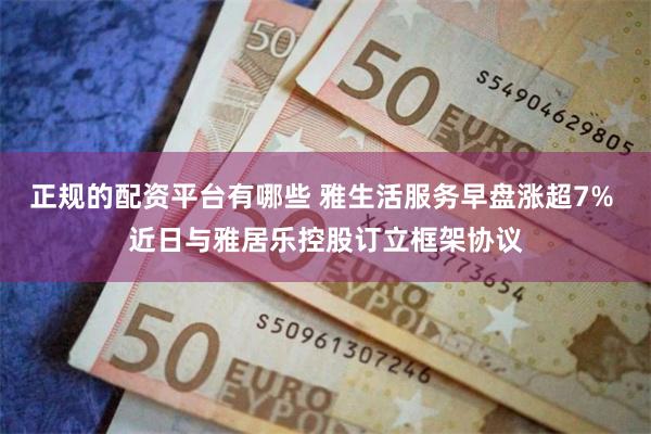 正规的配资平台有哪些 雅生活服务早盘涨超7% 近日与雅居乐控股订立框架协议