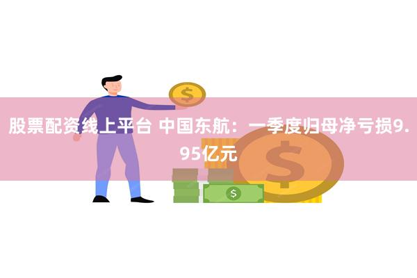 股票配资线上平台 中国东航：一季度归母净亏损9.95亿元