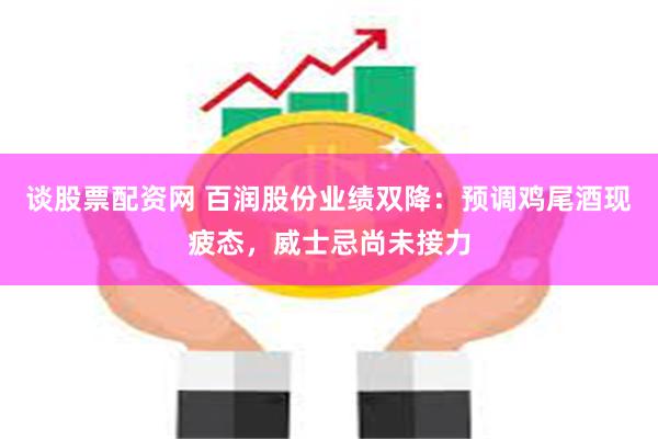 谈股票配资网 百润股份业绩双降：预调鸡尾酒现疲态，威士忌尚未接力