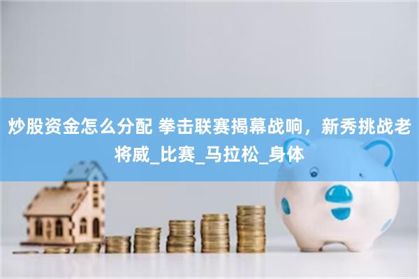 炒股资金怎么分配 拳击联赛揭幕战响，新秀挑战老将威_比赛_马拉松_身体
