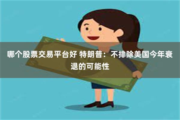 哪个股票交易平台好 特朗普：不排除美国今年衰退的可能性