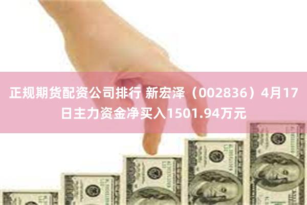 正规期货配资公司排行 新宏泽（002836）4月17日主力资金净买入1501.94万元