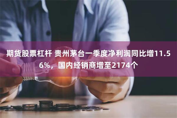 期货股票杠杆 贵州茅台一季度净利润同比增11.56%，国内经销商增至2174个