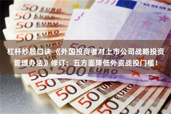 杠杆炒股口诀 《外国投资者对上市公司战略投资管理办法》修订：五方面降低外资战投门槛！