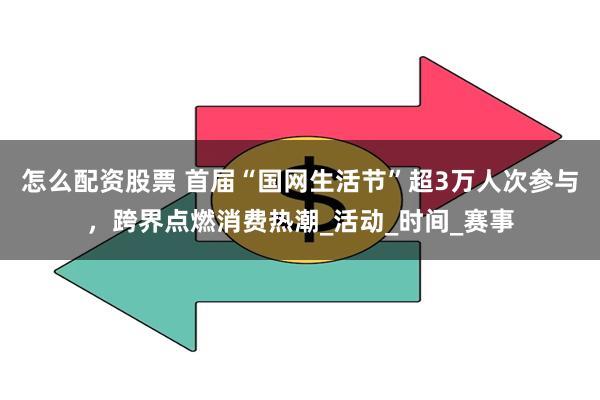 怎么配资股票 首届“国网生活节”超3万人次参与，跨界点燃消费热潮_活动_时间_赛事