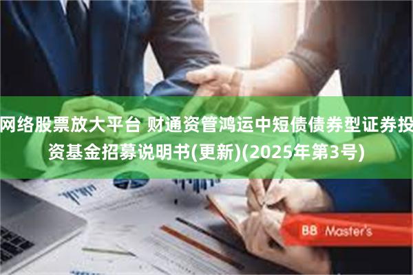网络股票放大平台 财通资管鸿运中短债债券型证券投资基金招募说明书(更新)(2025年第3号)