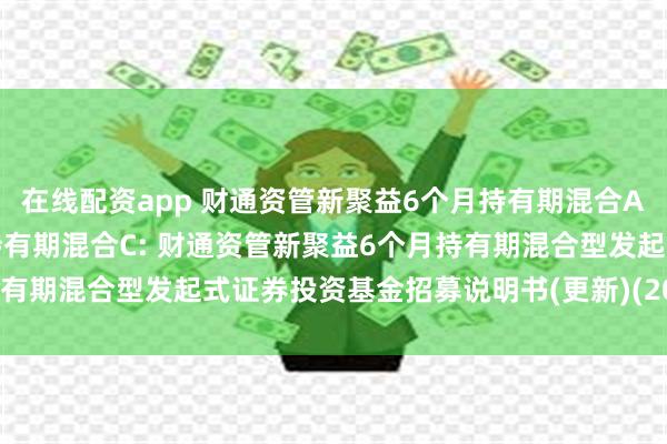 在线配资app 财通资管新聚益6个月持有期混合A,财通资管新聚益6个月持有期混合C: 财通资管新聚益6个月持有期混合型发起式证券投资基金招募说明书(更新)(2025年第1号)