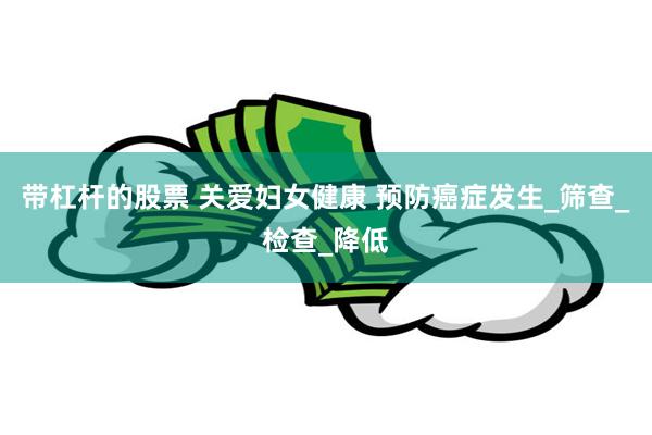 带杠杆的股票 关爱妇女健康 预防癌症发生_筛查_检查_降低