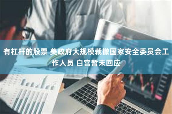 有杠杆的股票 美政府大规模裁撤国家安全委员会工作人员 白宫暂未回应