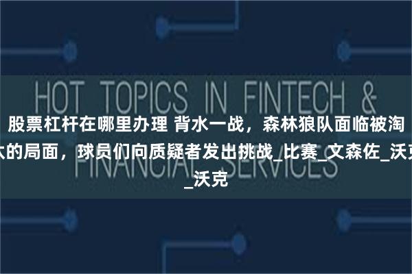 股票杠杆在哪里办理 背水一战，森林狼队面临被淘汰的局面，球员们向质疑者发出挑战_比赛_文森佐_沃克