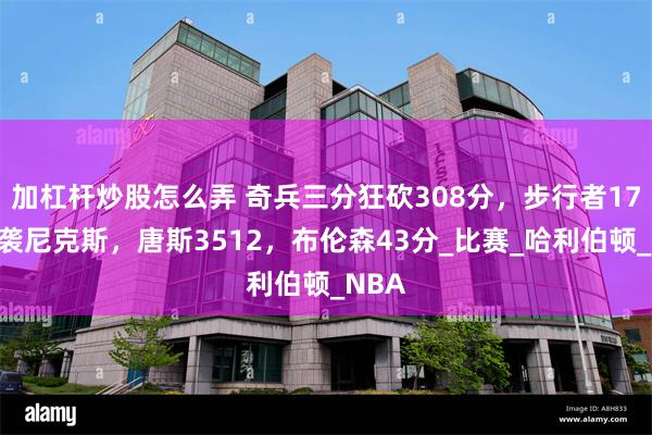 加杠杆炒股怎么弄 奇兵三分狂砍308分，步行者17分逆袭尼克斯，唐斯3512，布伦森43分_比赛_哈利伯顿_NBA