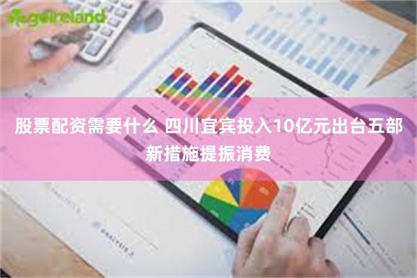 股票配资需要什么 四川宜宾投入10亿元出台五部新措施提振消费
