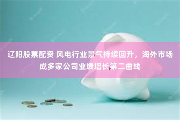 辽阳股票配资 风电行业景气持续回升，海外市场成多家公司业绩增长第二曲线