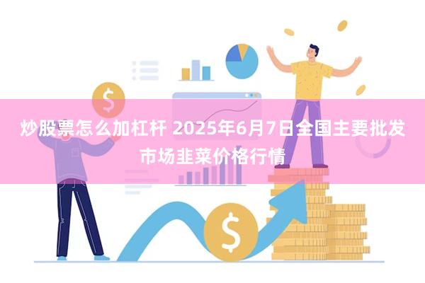 炒股票怎么加杠杆 2025年6月7日全国主要批发市场韭菜价格行情
