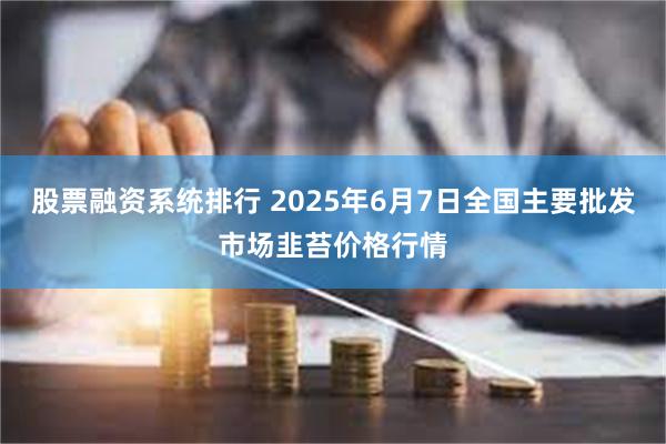 股票融资系统排行 2025年6月7日全国主要批发市场韭苔价格行情
