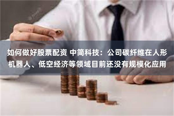 如何做好股票配资 中简科技：公司碳纤维在人形机器人、低空经济等领域目前还没有规模化应用