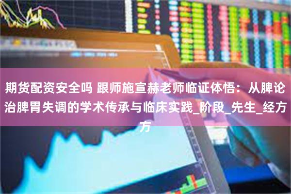 期货配资安全吗 跟师施宣赫老师临证体悟：从脾论治脾胃失调的学术传承与临床实践_阶段_先生_经方
