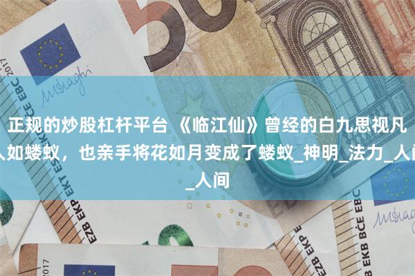 正规的炒股杠杆平台 《临江仙》曾经的白九思视凡人如蝼蚁，也亲手将花如月变成了蝼蚁_神明_法力_人间