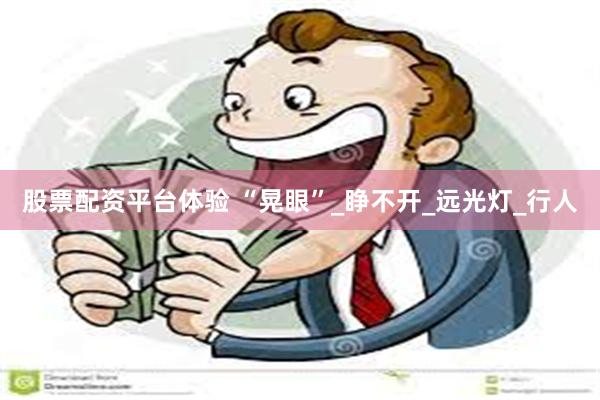 股票配资平台体验 “晃眼”_睁不开_远光灯_行人
