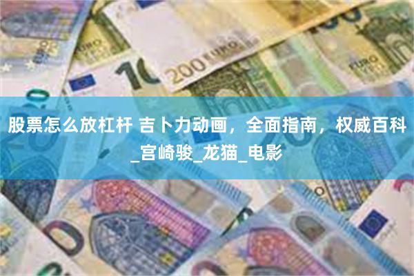 股票怎么放杠杆 吉卜力动画，全面指南，权威百科_宫崎骏_龙猫_电影