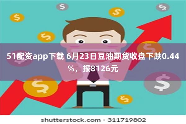 51配资app下载 6月23日豆油期货收盘下跌0.44%，报8126元