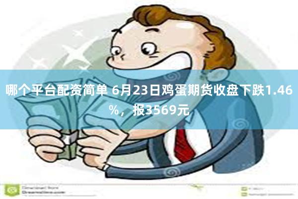 哪个平台配资简单 6月23日鸡蛋期货收盘下跌1.46%，报3569元