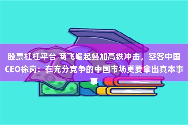 股票杠杠平台 商飞崛起叠加高铁冲击，空客中国CEO徐岗：在充分竞争的中国市场更要拿出真本事