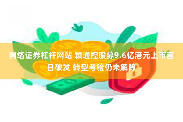 网络证券杠杆网站 颖通控股募9.6亿港元上市首日破发 转型考验仍未解除