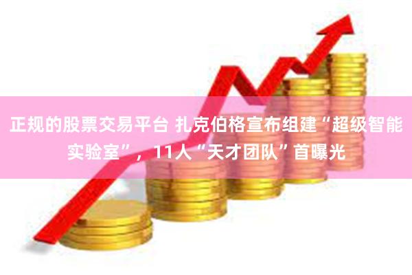 正规的股票交易平台 扎克伯格宣布组建“超级智能实验室”，11人“天才团队”首曝光