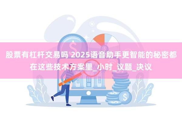 股票有杠杆交易吗 2025语音助手更智能的秘密都在这些技术方案里_小时_议题_决议