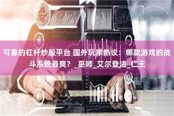 可靠的杠杆炒股平台 国外玩家热议：哪款游戏的战斗系统最爽？_巫师_艾尔登法_仁王