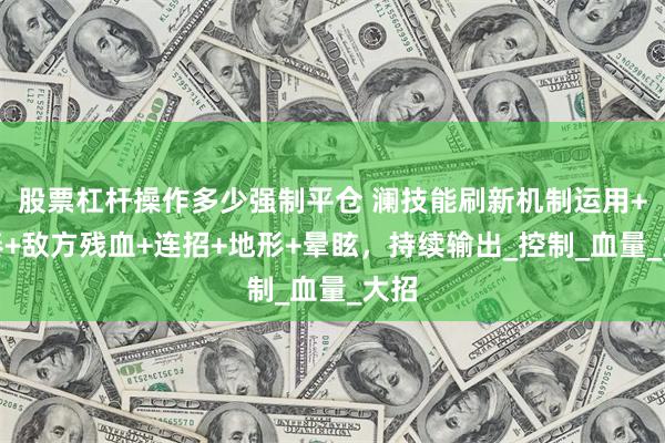股票杠杆操作多少强制平仓 澜技能刷新机制运用+节奏+敌方残血+连招+地形+晕眩，持续输出_控制_血量_大招