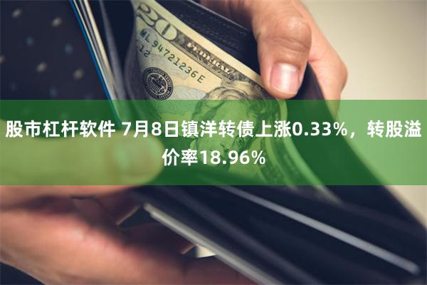 股市杠杆软件 7月8日镇洋转债上涨0.33%，转股溢价率18.96%