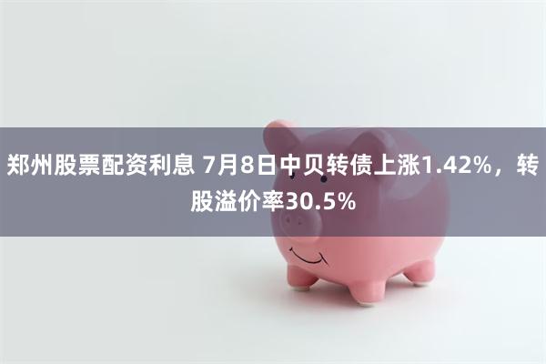 郑州股票配资利息 7月8日中贝转债上涨1.42%，转股溢价率30.5%