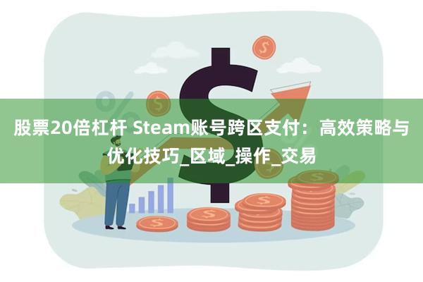 股票20倍杠杆 Steam账号跨区支付：高效策略与优化技巧_区域_操作_交易