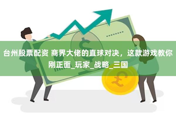 台州股票配资 商界大佬的直球对决，这款游戏教你刚正面_玩家_战略_三国