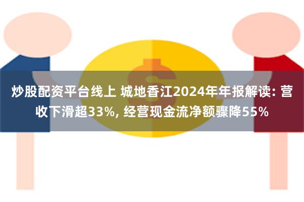 炒股配资平台线上 城地香江2024年年报解读: 营收下滑超33%, 经营现金流净额骤降55%