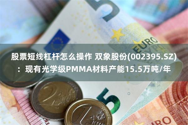 股票短线杠杆怎么操作 双象股份(002395.SZ)：现有光学级PMMA材料产能15.5万吨/年