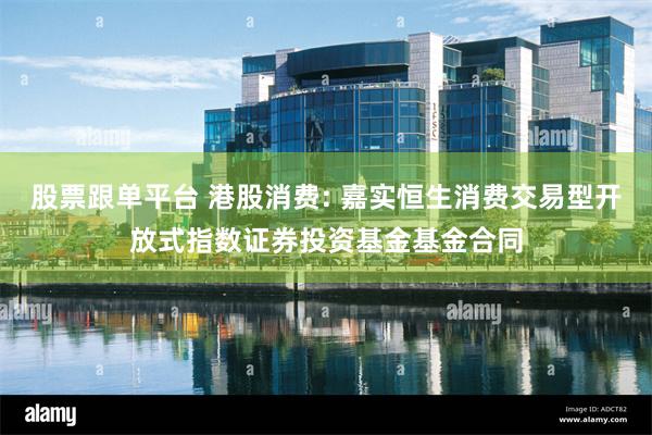 股票跟单平台 港股消费: 嘉实恒生消费交易型开放式指数证券投资基金基金合同