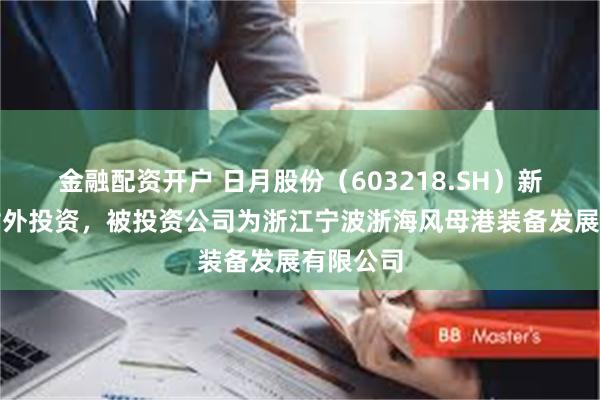 金融配资开户 日月股份（603218.SH）新增一起对外投资，被投资公司为浙江宁波浙海风母港装备发展有限公司