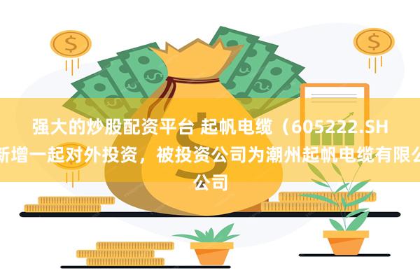强大的炒股配资平台 起帆电缆（605222.SH）新增一起对外投资，被投资公司为潮州起帆电缆有限公司