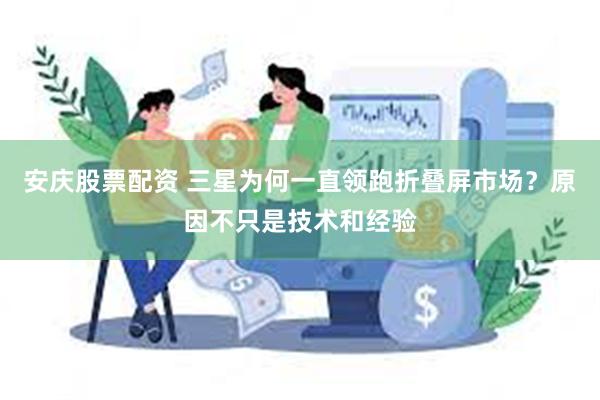 安庆股票配资 三星为何一直领跑折叠屏市场？原因不只是技术和经验
