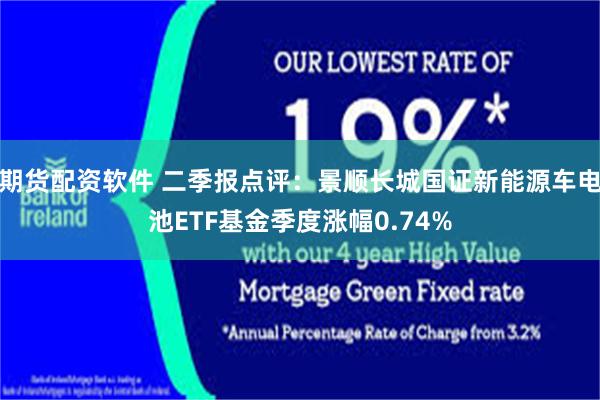 期货配资软件 二季报点评：景顺长城国证新能源车电池ETF基金季度涨幅0.74%