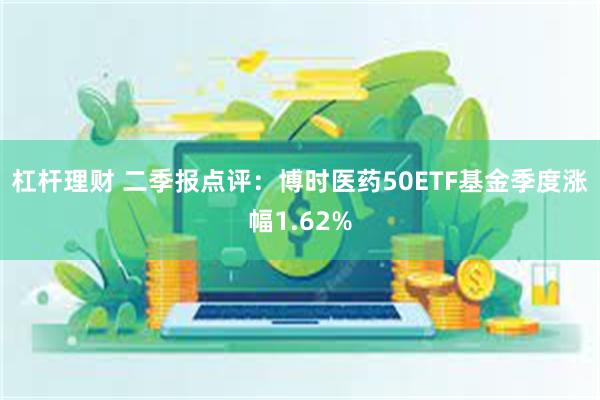 杠杆理财 二季报点评：博时医药50ETF基金季度涨幅1.62%