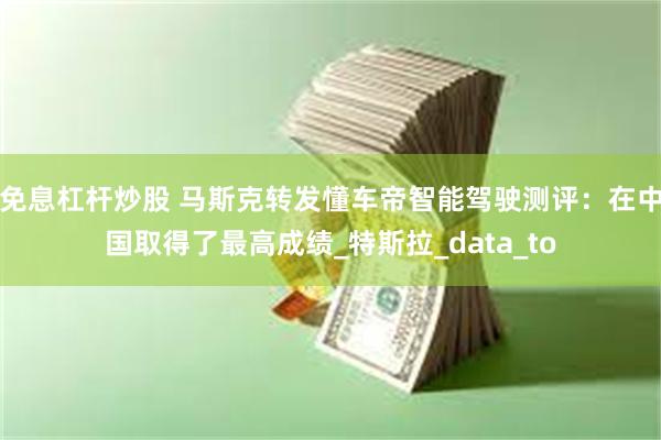 免息杠杆炒股 马斯克转发懂车帝智能驾驶测评：在中国取得了最高成绩_特斯拉_data_to