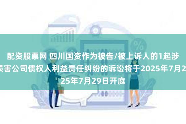 配资股票网 四川国资作为被告/被上诉人的1起涉及股东损害公司债权人利益责任纠纷的诉讼将于2025年7月29日开庭