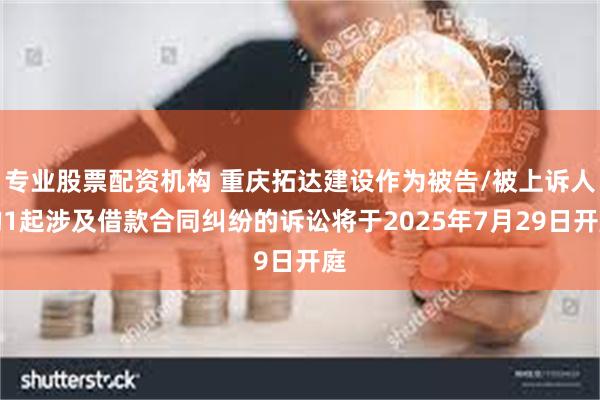 专业股票配资机构 重庆拓达建设作为被告/被上诉人的1起涉及借款合同纠纷的诉讼将于2025年7月29日开庭