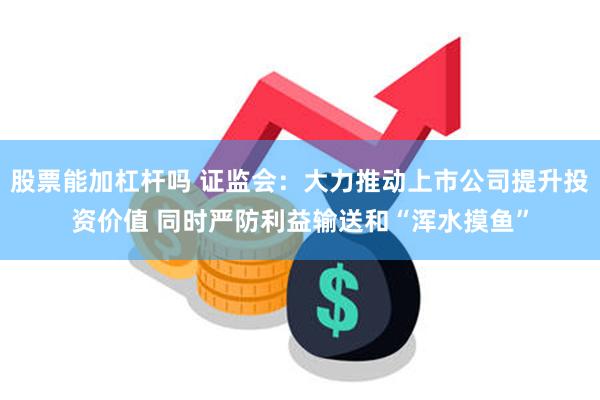 股票能加杠杆吗 证监会：大力推动上市公司提升投资价值 同时严防利益输送和“浑水摸鱼”