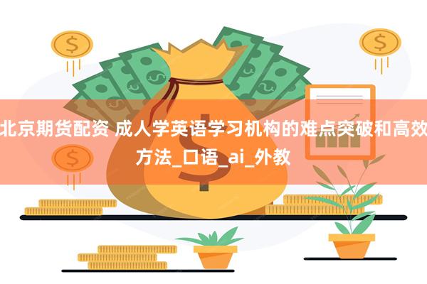 北京期货配资 成人学英语学习机构的难点突破和高效方法_口语_ai_外教