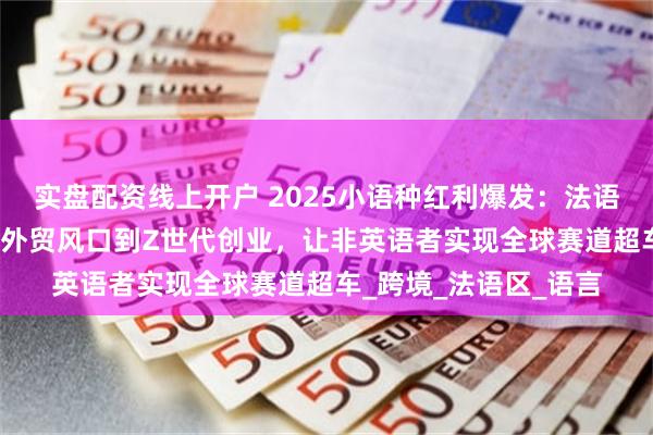 实盘配资线上开户 2025小语种红利爆发：法语如何从高考洼地、AI外贸风口到Z世代创业，让非英语者实现全球赛道超车_跨境_法语区_语言